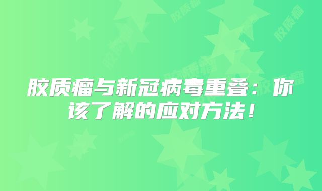 胶质瘤与新冠病毒重叠：你该了解的应对方法！