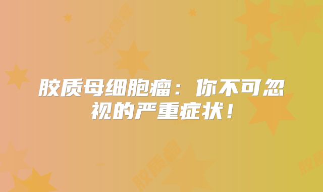胶质母细胞瘤：你不可忽视的严重症状！