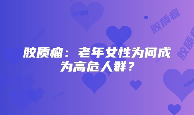 胶质瘤：老年女性为何成为高危人群？