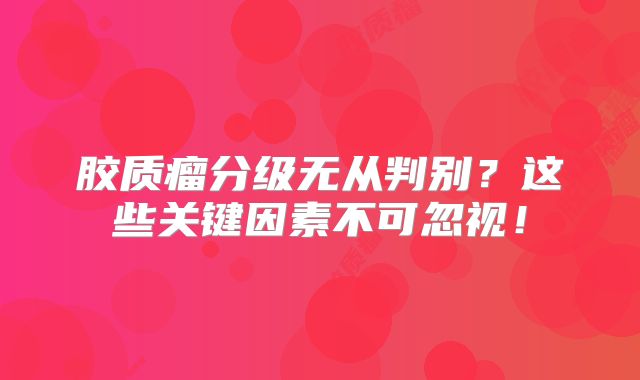 胶质瘤分级无从判别？这些关键因素不可忽视！