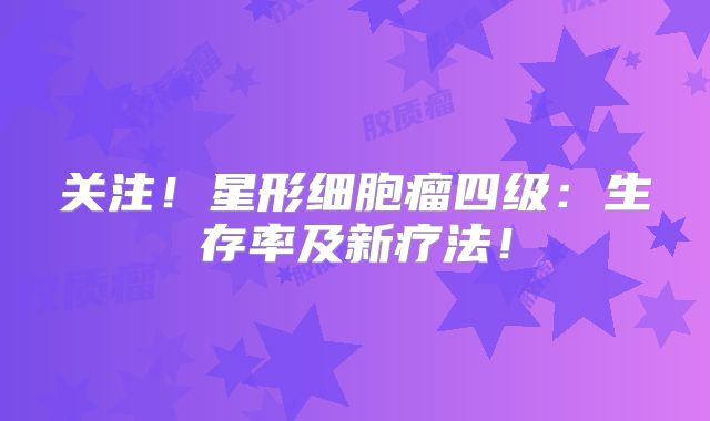 关注！星形细胞瘤四级：生存率及新疗法！