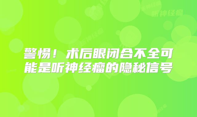 警惕！术后眼闭合不全可能是听神经瘤的隐秘信号