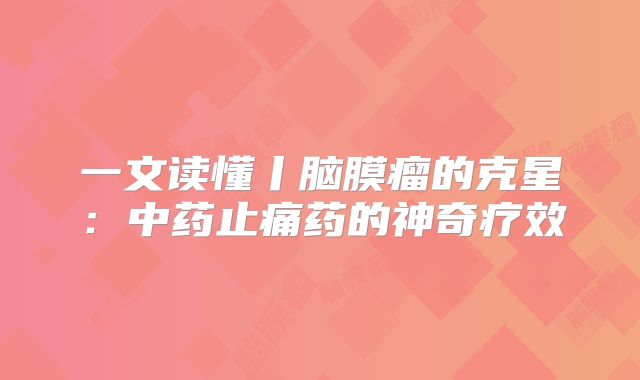 一文读懂丨脑膜瘤的克星：中药止痛药的神奇疗效