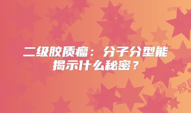 二级胶质瘤：分子分型能揭示什么秘密？