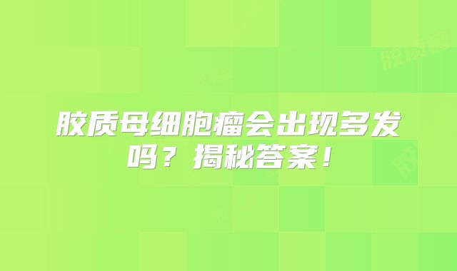 胶质母细胞瘤会出现多发吗？揭秘答案！