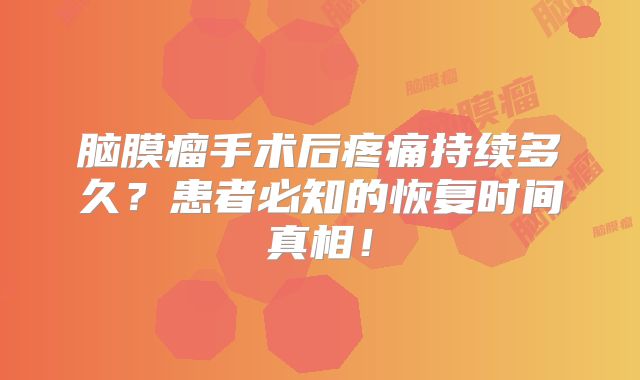 脑膜瘤手术后疼痛持续多久？患者必知的恢复时间真相！