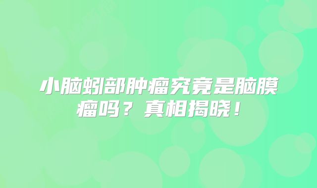 小脑蚓部肿瘤究竟是脑膜瘤吗？真相揭晓！