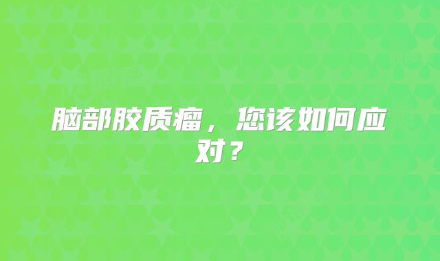 脑部胶质瘤，您该如何应对？