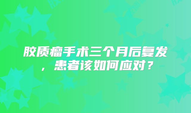 胶质瘤手术三个月后复发，患者该如何应对？