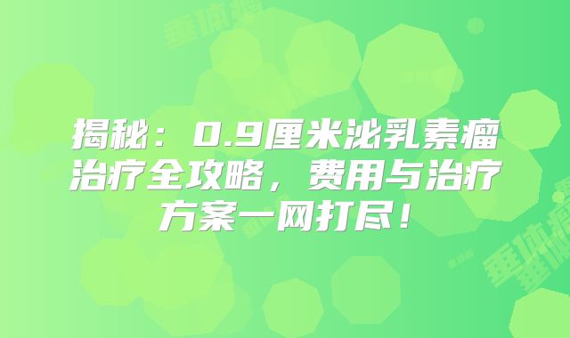揭秘：0.9厘米泌乳素瘤治疗全攻略，费用与治疗方案一网打尽！