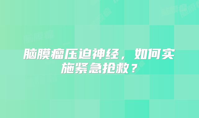 脑膜瘤压迫神经，如何实施紧急抢救？