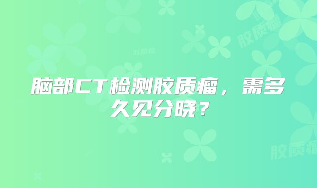 脑部CT检测胶质瘤，需多久见分晓？