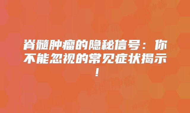 脊髓肿瘤的隐秘信号：你不能忽视的常见症状揭示！