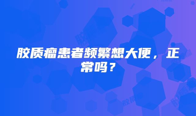 胶质瘤患者频繁想大便，正常吗？