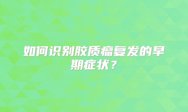 如何识别胶质瘤复发的早期症状？
