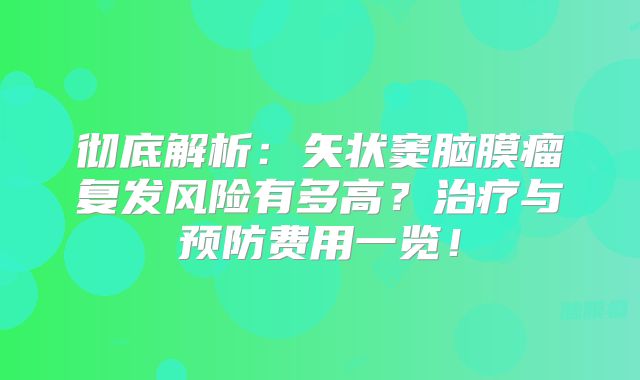 彻底解析：矢状窦脑膜瘤复发风险有多高？治疗与预防费用一览！