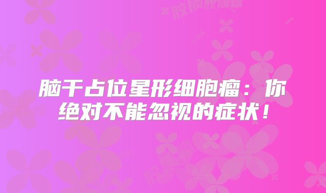 脑干占位星形细胞瘤：你绝对不能忽视的症状！