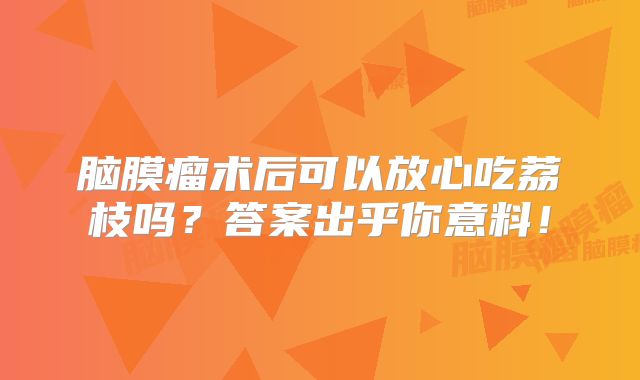 脑膜瘤术后可以放心吃荔枝吗？答案出乎你意料！