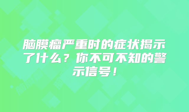 脑膜瘤严重时的症状揭示了什么？你不可不知的警示信号！