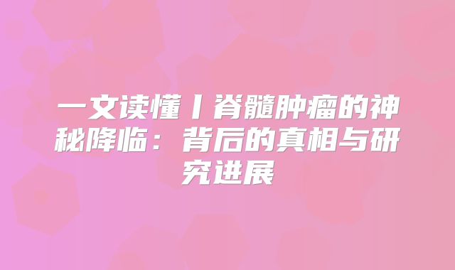 一文读懂丨脊髓肿瘤的神秘降临：背后的真相与研究进展
