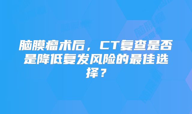 脑膜瘤术后，CT复查是否是降低复发风险的最佳选择？
