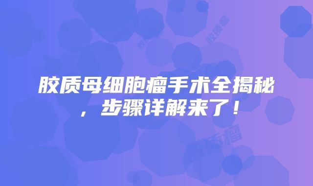 胶质母细胞瘤手术全揭秘，步骤详解来了！