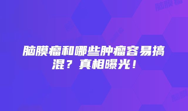 脑膜瘤和哪些肿瘤容易搞混？真相曝光！