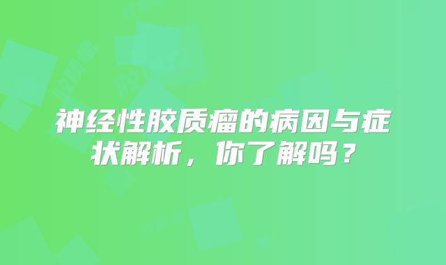 神经性胶质瘤的病因与症状解析，你了解吗？