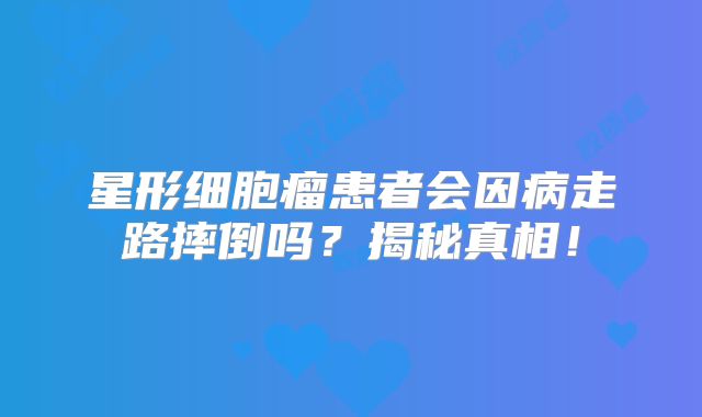 星形细胞瘤患者会因病走路摔倒吗？揭秘真相！