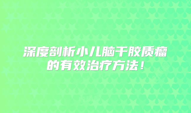 深度剖析小儿脑干胶质瘤的有效治疗方法！
