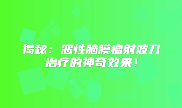 揭秘：恶性脑膜瘤射波刀治疗的神奇效果！