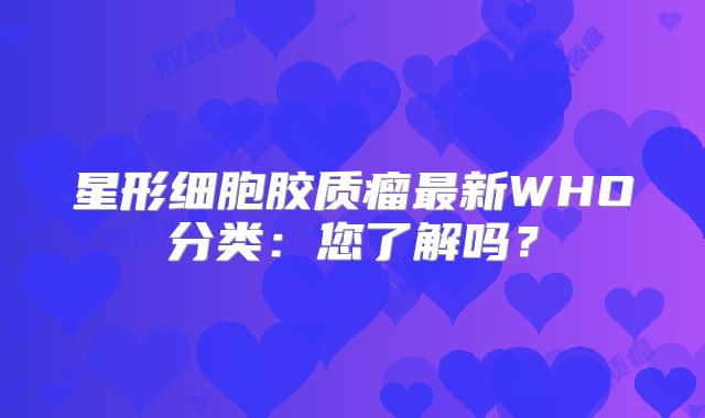 星形细胞胶质瘤最新WHO分类：您了解吗？