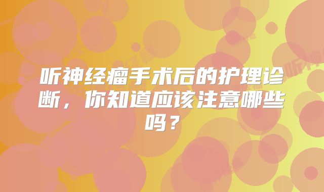 听神经瘤手术后的护理诊断，你知道应该注意哪些吗？
