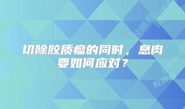 切除胶质瘤的同时，息肉要如何应对？