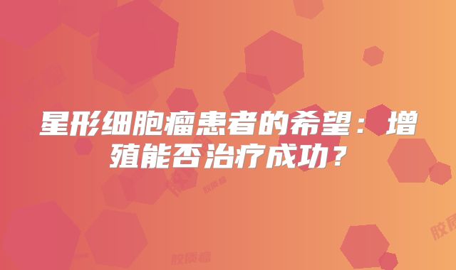 星形细胞瘤患者的希望：增殖能否治疗成功？