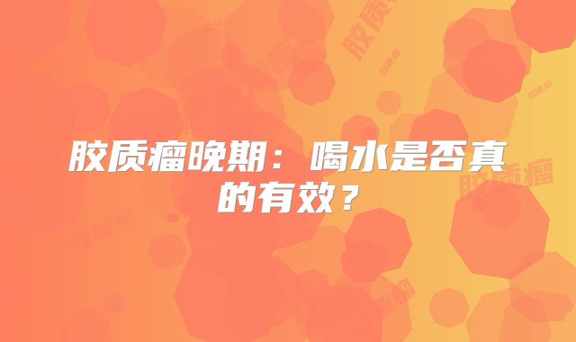 胶质瘤晚期：喝水是否真的有效？