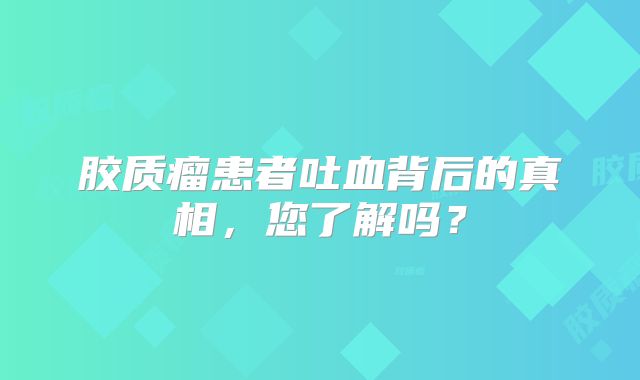 胶质瘤患者吐血背后的真相，您了解吗？