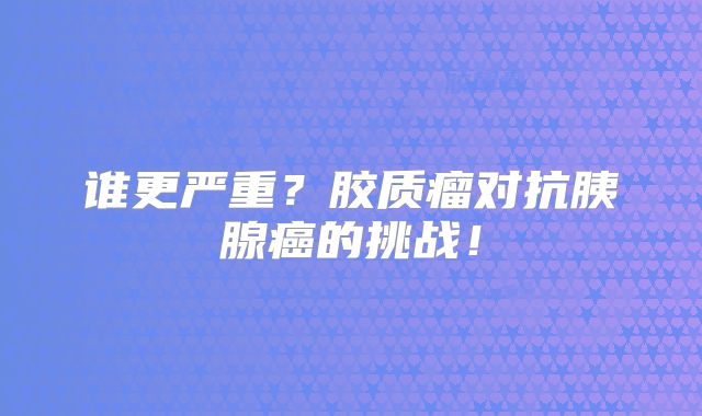 谁更严重？胶质瘤对抗胰腺癌的挑战！