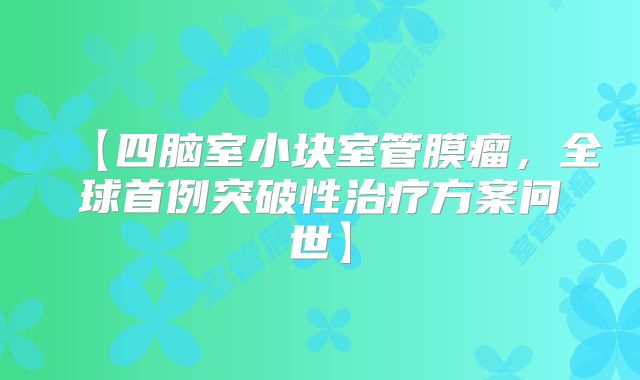 【四脑室小块室管膜瘤，全球首例突破性治疗方案问世】