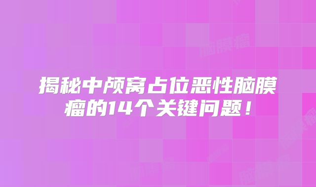 揭秘中颅窝占位恶性脑膜瘤的14个关键问题！