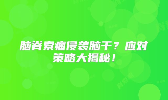 脑脊索瘤侵袭脑干？应对策略大揭秘！