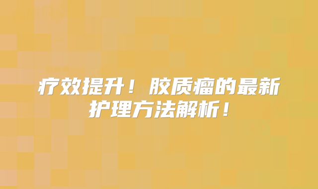 疗效提升！胶质瘤的最新护理方法解析！