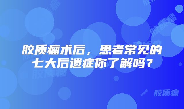 胶质瘤术后，患者常见的七大后遗症你了解吗？