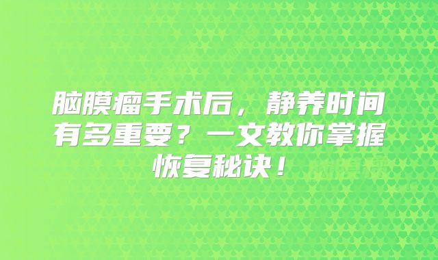 脑膜瘤手术后，静养时间有多重要？一文教你掌握恢复秘诀！