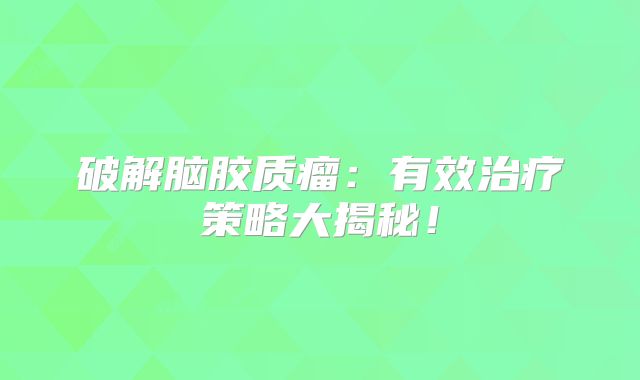 破解脑胶质瘤：有效治疗策略大揭秘！
