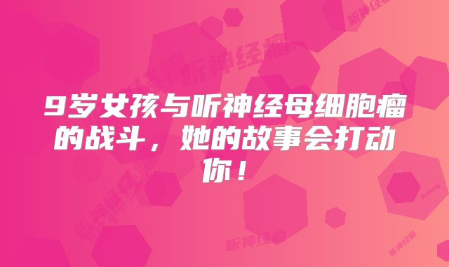 9岁女孩与听神经母细胞瘤的战斗，她的故事会打动你！