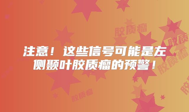 注意！这些信号可能是左侧颞叶胶质瘤的预警！