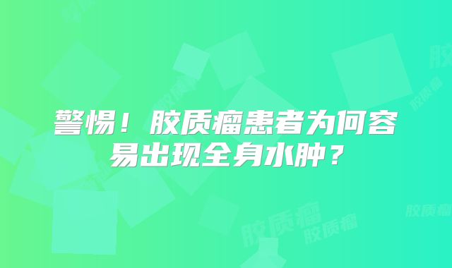 警惕！胶质瘤患者为何容易出现全身水肿？