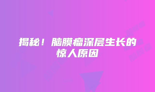 揭秘！脑膜瘤深层生长的惊人原因