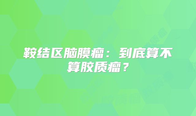 鞍结区脑膜瘤：到底算不算胶质瘤？